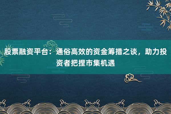 股票融资平台:通俗高效的资金筹措之谈,助力投资者把捏市集机遇