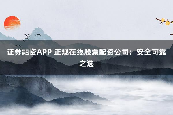 证券融资APP 正规在线股票配资公司：安全可靠之选