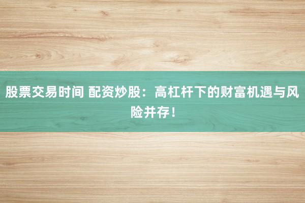 股票交易时间 配资炒股：高杠杆下的财富机遇与风险并存！