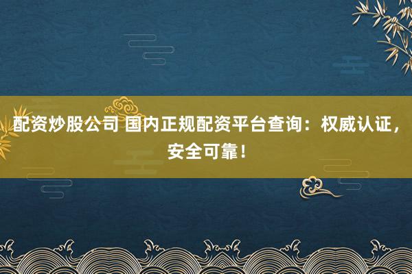 配资炒股公司 国内正规配资平台查询：权威认证，安全可靠！