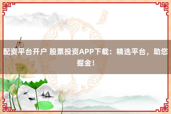 配资平台开户 股票投资APP下载：精选平台，助您掘金！