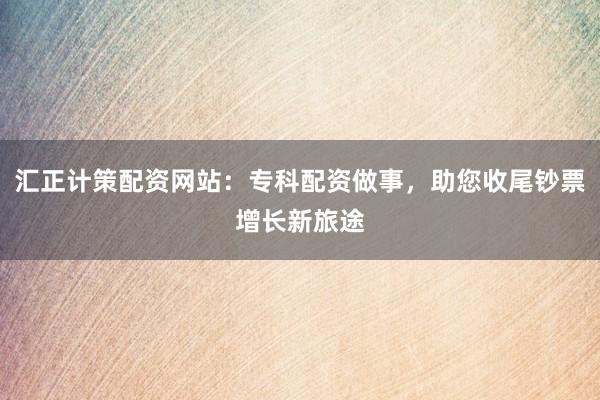 汇正计策配资网站：专科配资做事，助您收尾钞票增长新旅途