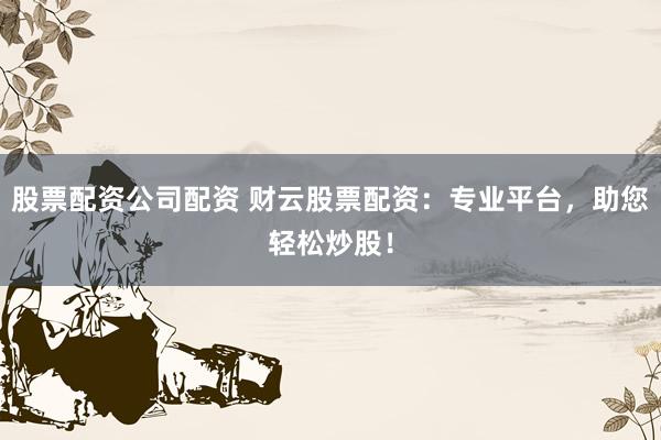 股票配资公司配资 财云股票配资:专业平台,助您轻松炒股!