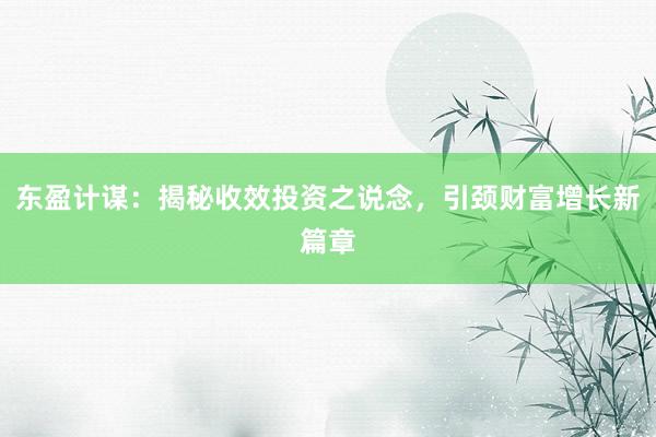 东盈计谋：揭秘收效投资之说念，引颈财富增长新篇章