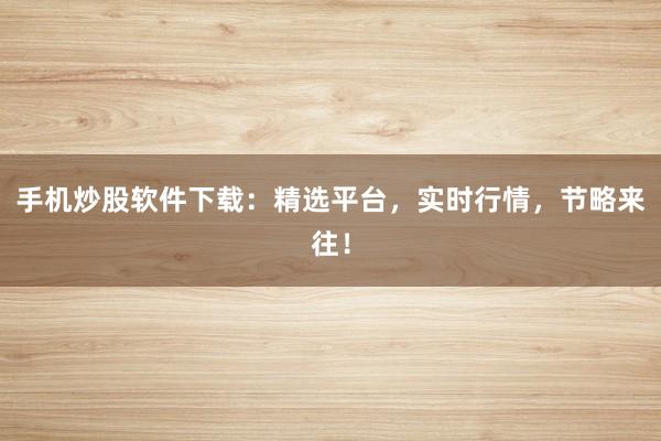 手机炒股软件下载：精选平台，实时行情，节略来往！