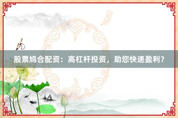 股票鸠合配资：高杠杆投资，助您快速盈利？