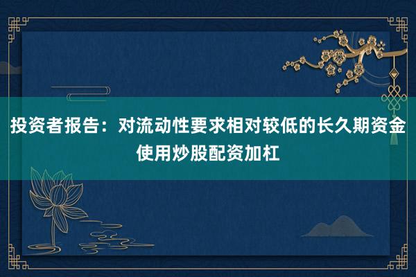 投资者报告:对流动性要求相对较低的长久期资金使用炒股配资加杠