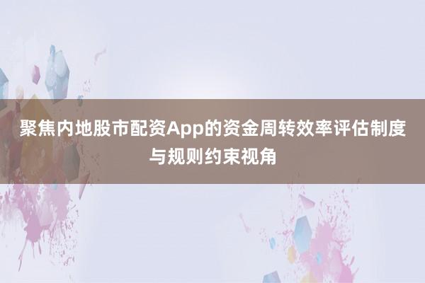 聚焦内地股市配资App的资金周转效率评估制度与规则约束视角