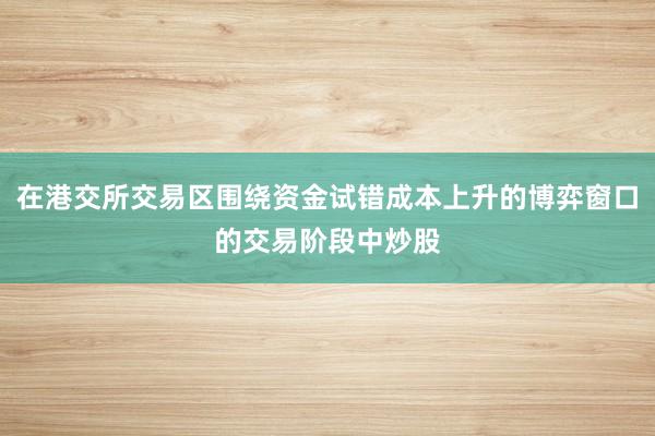 在港交所交易区围绕资金试错成本上升的博弈窗口的交易阶段中炒股