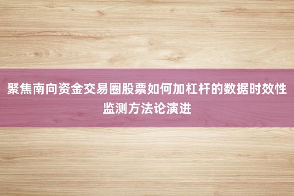 聚焦南向资金交易圈股票如何加杠杆的数据时效性监测方法论演进