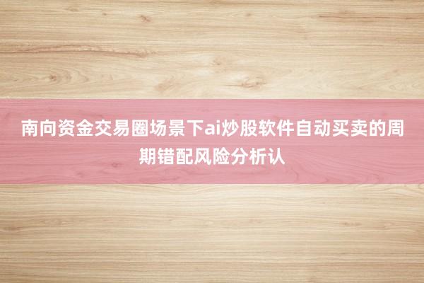 南向资金交易圈场景下ai炒股软件自动买卖的周期错配风险分析认