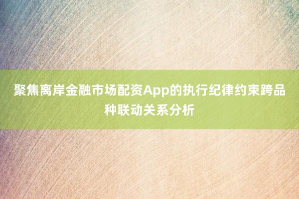 聚焦离岸金融市场配资App的执行纪律约束跨品种联动关系分析