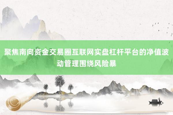聚焦南向资金交易圈互联网实盘杠杆平台的净值波动管理围绕风险暴