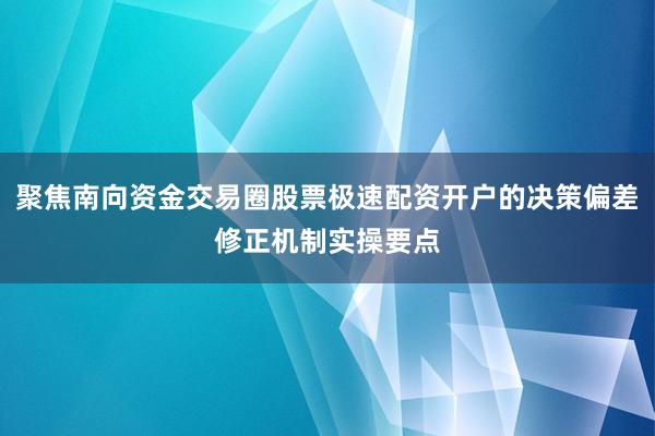 聚焦南向资金交易圈股票极速配资开户的决策偏差修正机制实操要点