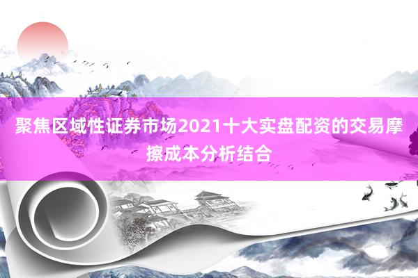 聚焦区域性证券市场2021十大实盘配资的交易摩擦成本分析结合