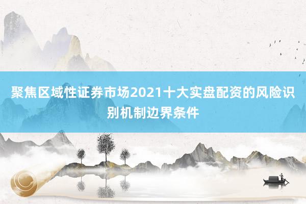 聚焦区域性证券市场2021十大实盘配资的风险识别机制边界条件