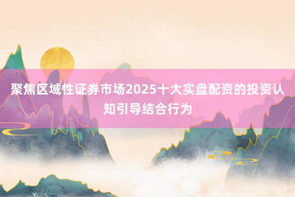 聚焦区域性证券市场2025十大实盘配资的投资认知引导结合行为