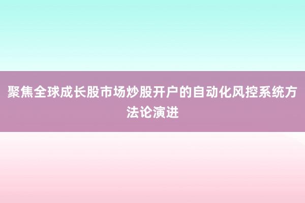 聚焦全球成长股市场炒股开户的自动化风控系统方法论演进