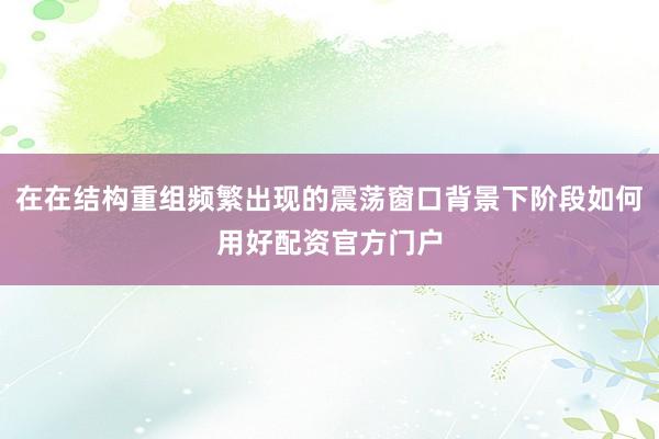 在在结构重组频繁出现的震荡窗口背景下阶段如何用好配资官方门户