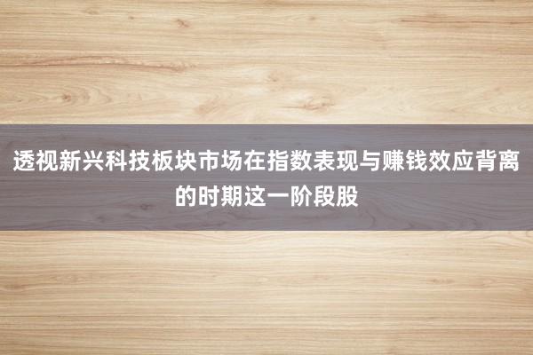 透视新兴科技板块市场在指数表现与赚钱效应背离的时期这一阶段股