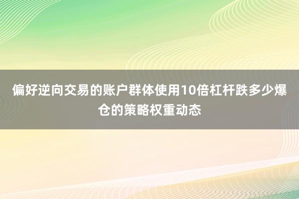 偏好逆向交易的账户群体使用10倍杠杆跌多少爆仓的策略权重动态