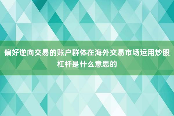 偏好逆向交易的账户群体在海外交易市场运用炒股杠杆是什么意思的