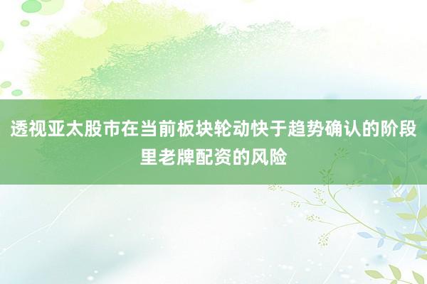 透视亚太股市在当前板块轮动快于趋势确认的阶段里老牌配资的风险
