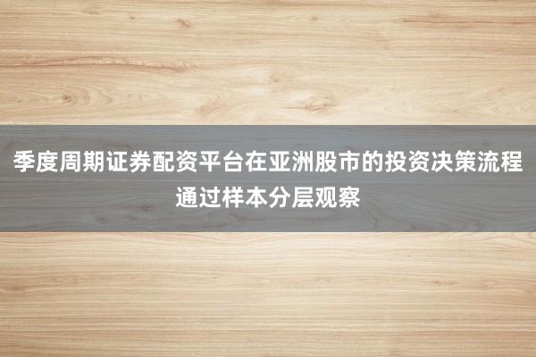 季度周期证券配资平台在亚洲股市的投资决策流程通过样本分层观察