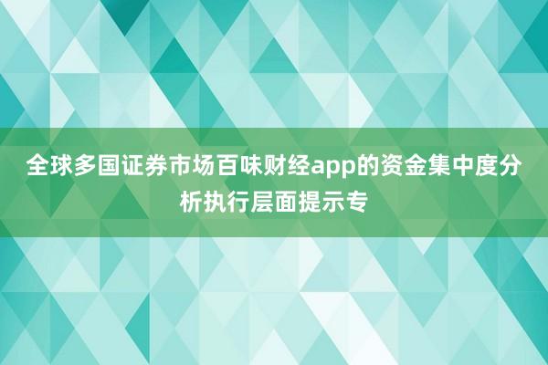 全球多国证券市场百味财经app的资金集中度分析执行层面提示专