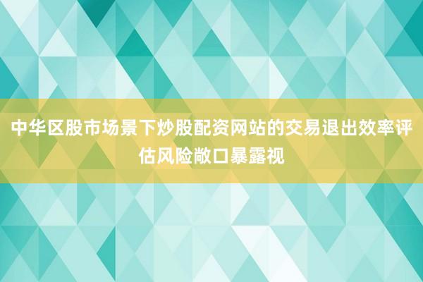 中华区股市场景下炒股配资网站的交易退出效率评估风险敞口暴露视