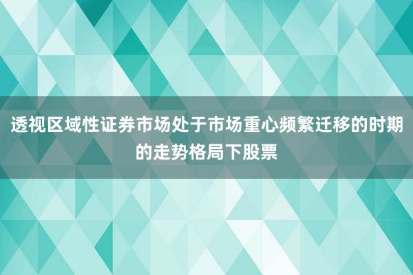 透视区域性证券市场处于市场重心频繁迁移的时期的走势格局下股票