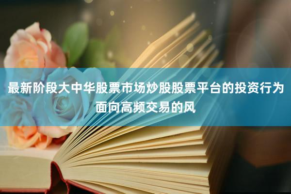 最新阶段大中华股票市场炒股股票平台的投资行为面向高频交易的风