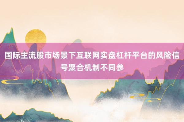 国际主流股市场景下互联网实盘杠杆平台的风险信号聚合机制不同参