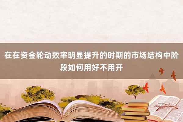 在在资金轮动效率明显提升的时期的市场结构中阶段如何用好不用开