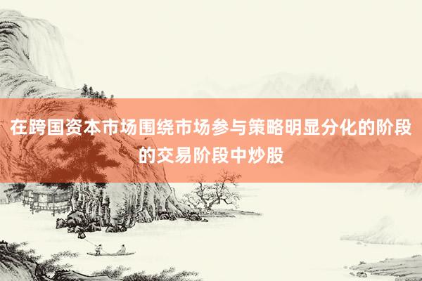 在跨国资本市场围绕市场参与策略明显分化的阶段的交易阶段中炒股