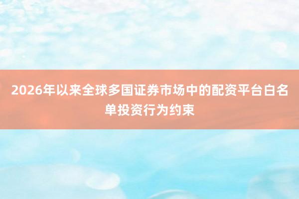 2026年以来全球多国证券市场中的配资平台白名单投资行为约束