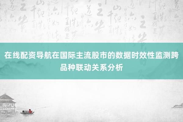 在线配资导航在国际主流股市的数据时效性监测跨品种联动关系分析