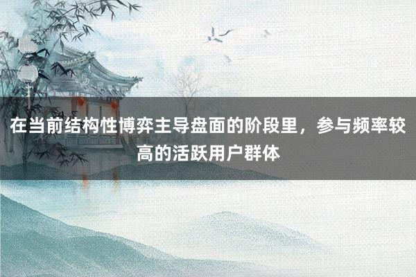 在当前结构性博弈主导盘面的阶段里，参与频率较高的活跃用户群体