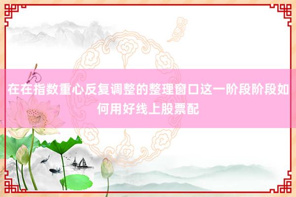 在在指数重心反复调整的整理窗口这一阶段阶段如何用好线上股票配