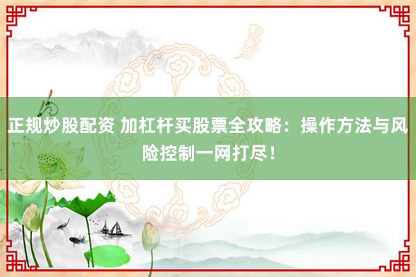 正规炒股配资 加杠杆买股票全攻略：操作方法与风险控制一网打尽！