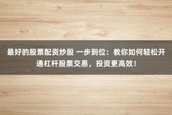 最好的股票配资炒股 一步到位：教你如何轻松开通杠杆股票交易，投资更高效！