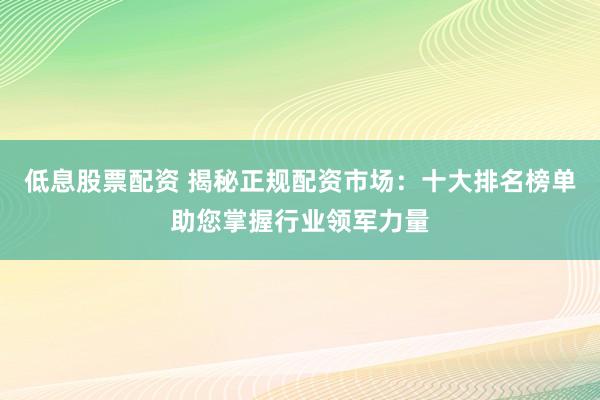 低息股票配资 揭秘正规配资市场:十大排名榜单助您掌握行业领军力量