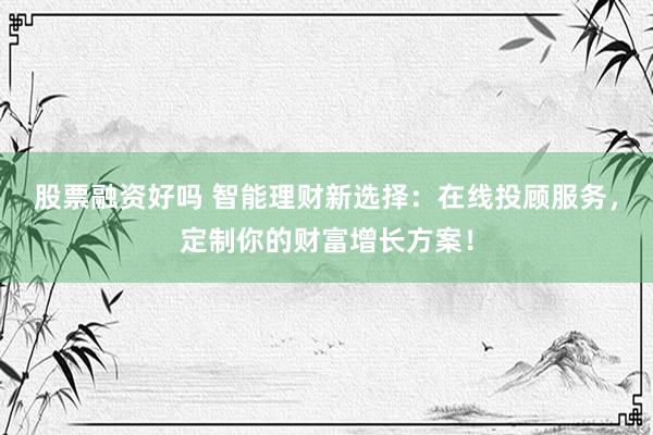 股票融资好吗 智能理财新选择：在线投顾服务，定制你的财富增长方案！