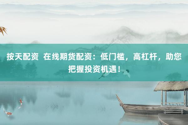 按天配资  在线期货配资：低门槛，高杠杆，助您把握投资机遇！