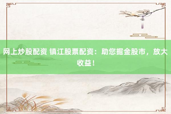 网上炒股配资 镇江股票配资：助您掘金股市，放大收益！