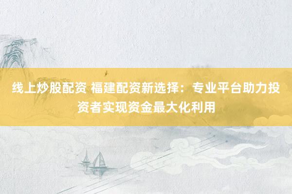线上炒股配资 福建配资新选择：专业平台助力投资者实现资金最大化利用