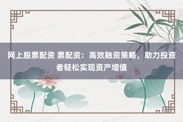 网上股票配资 票配资：高效融资策略，助力投资者轻松实现资产增值