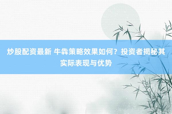 炒股配资最新 牛犇策略效果如何？投资者揭秘其实际表现与优势