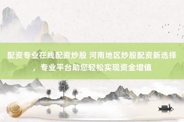配资专业在线配资炒股 河南地区炒股配资新选择，专业平台助您轻松实现资金增值