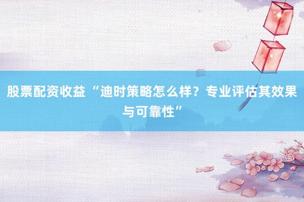 股票配资收益 “迪时策略怎么样？专业评估其效果与可靠性”